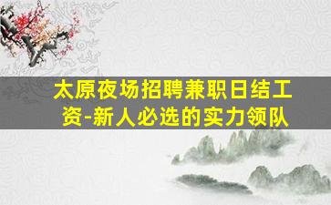 太原夜场招聘兼职日结工资-新人必选的实力领队